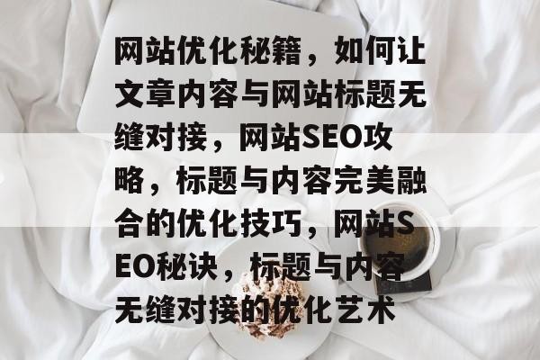 网站优化秘籍，如何让文章内容与网站标题无缝对接，网站SEO攻略，标题与内容完美融合的优化技巧，网站SEO秘诀，标题与内容无缝对接的优化艺术