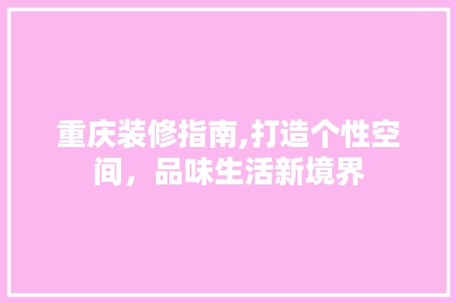 重庆装修指南,打造个性空间，品味生活新境界 装修工程