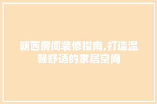 朝西房间装修指南,打造温馨舒适的家居空间 装修工程