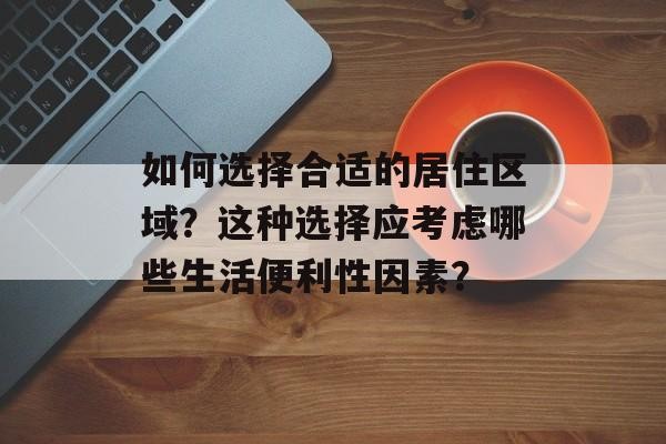 如何选择合适的居住区域？这种选择应考虑哪些生活便利性因素？