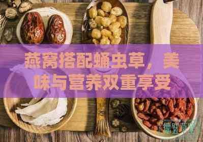 燕窝搭配蛹虫草，美味与营养双重享受的更佳食用方法