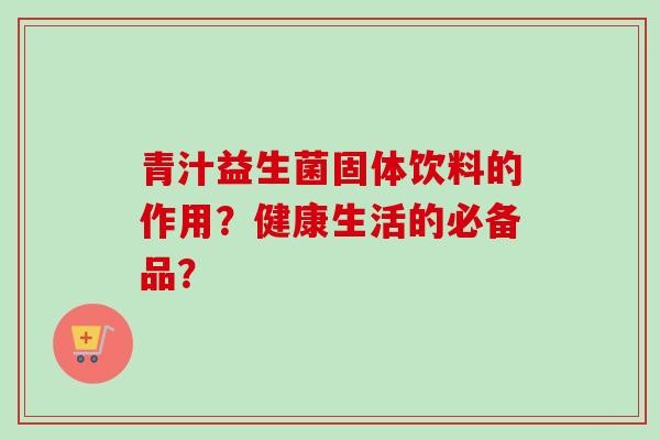 青汁益生菌固体饮料的作用？健康生活的必备品？