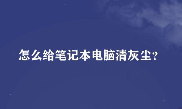 怎么给笔记本电脑清灰尘？