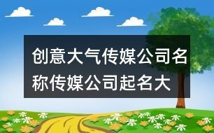 创意大气传媒公司名称,传媒公司起名大全免费73个