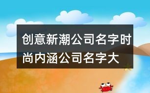 创意新潮公司名字,时尚内涵公司名字大全119个