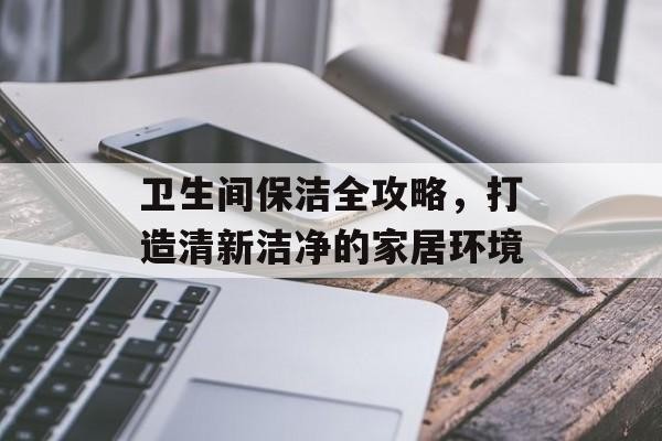 卫生间保洁全攻略，打造清新洁净的家居环境