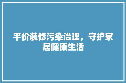 平价装修污染治理，守护家居健康生活 装饰资讯