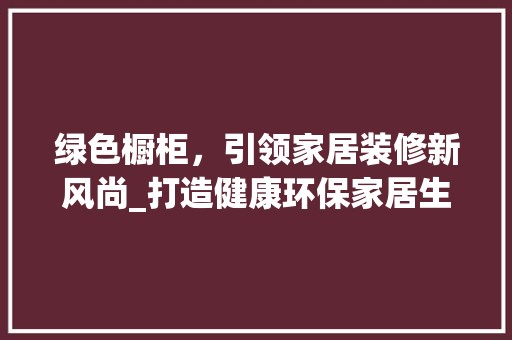 绿色橱柜，引领家居装修新风尚_打造健康环保家居生活 装饰资讯