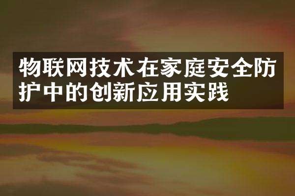 物联网技术在家庭安全防护中的创新应用实践