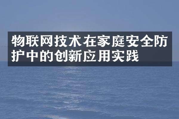 物联网技术在家庭安全防护中的创新应用实践