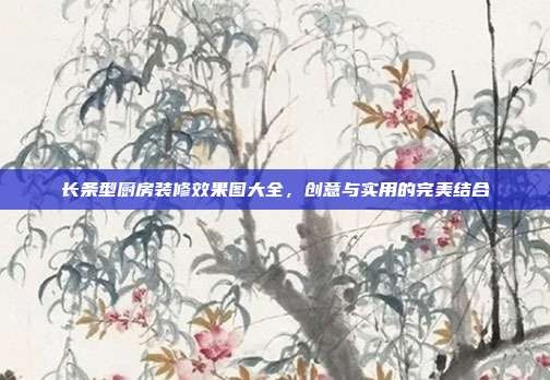 长条型厨房装修效果图大全，创意与实用的完美结合