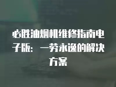 必胜油烟机维修指南电子版：一劳永逸的解决方案