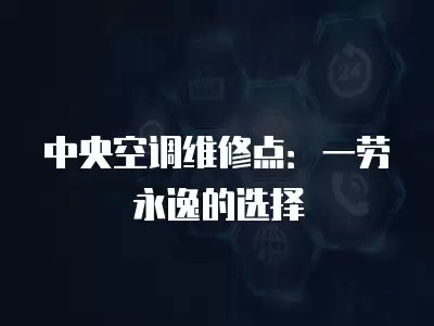 中央空调维修点：一劳永逸的选择