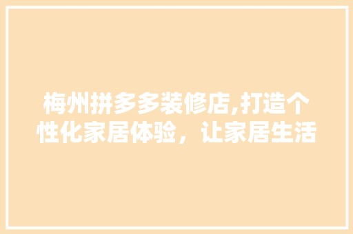 梅州拼多多装修店,打造个性化家居体验，让家居生活焕然一新 室内设计