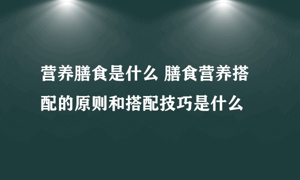 营养膳食是什么 膳食营养搭配的原则和搭配技巧是什么