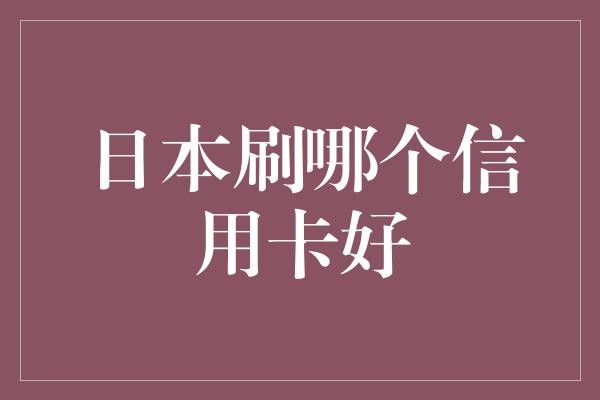 日本刷哪个信用卡好