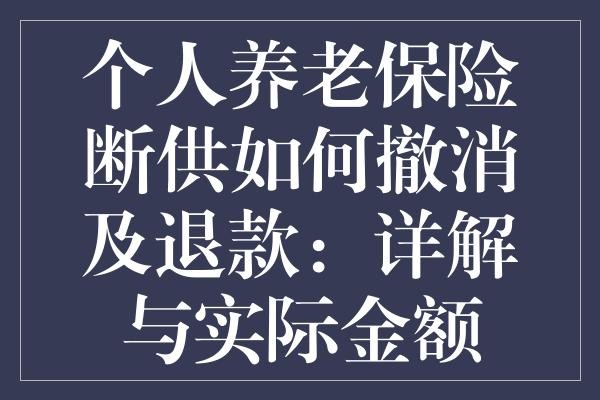 个人养老保险断供如何撤消及退款：详解与实际金额