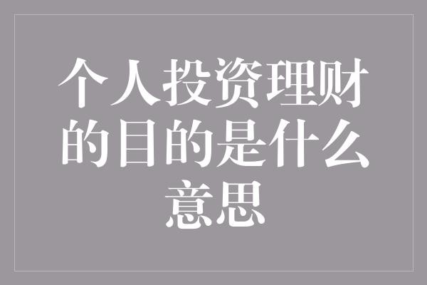 个人投资理财的目的是什么意思