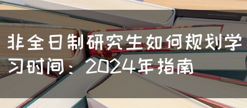 非全日制研究生如何规划学习时间：2024年指南(图1)