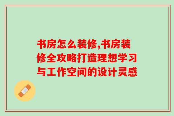 书房怎么装修,书房装修全攻略打造理想学习与工作空间的设计灵感