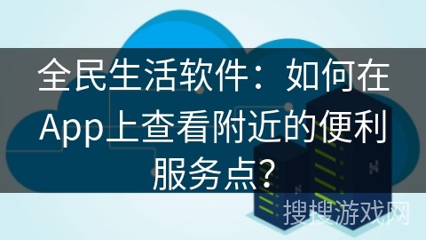 全民生活软件：如何在App上查看附近的便利服务点？