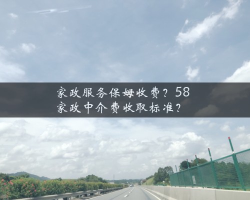 家政服务保姆收费？58家政中介费收取标准？