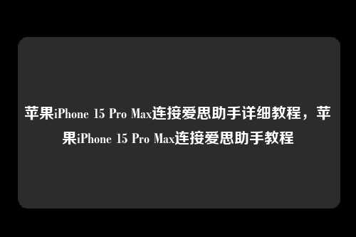 苹果iPhone 15 Pro Max连接爱思助手详细教程，苹果iPhone 15 Pro Max连接爱思助手教程，苹果iPhone 15 Pro Max连接爱思助手教程详解