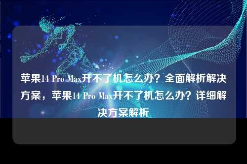 苹果14 Pro Max开不了机怎么办？全面解析解决方案，苹果14 Pro Max开不了机怎么办？详细解决方案解析，苹果14 Pro Max开不了机怎么办？全面解析与详细解决方案探讨