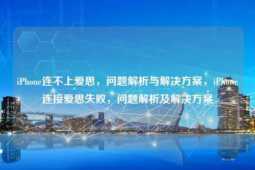 iPhone连不上爱思，问题解析与解决方案，iPhone连接爱思失败，问题解析及解决方案，iPhone连接爱思失败，问题解析与解决方案