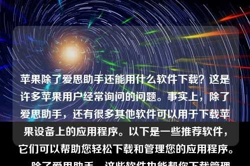 苹果除了爱思助手还能用什么软件下载？这是许多苹果用户经常询问的问题。事实上，除了爱思助手，还有很多其他软件可以用于下载苹果设备上的应用程序。以下是一些推荐软件，它们可以帮助您轻松下载和管理您的应用程序。，除了爱思助手，这些软件也能帮你下载管理苹果应用，除了爱思助手，这些软件也能助您轻松下载管理苹果应用！