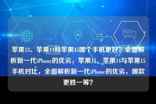 苹果13、苹果14和苹果15哪个手机更好？全面解析新一代iPhone的优劣，苹果13、苹果14与苹果15手机对比，全面解析新一代iPhone的优劣，哪款更胜一筹？，苹果13、苹果14与苹果15手机对比，全面解析新一代iPhone的优劣，哪款更胜一筹？