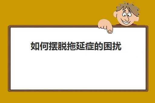 如何摆脱拖延症的困扰 克服拖延症的方法解析