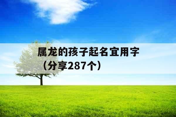 属龙的孩子起名宜用字（分享287个）