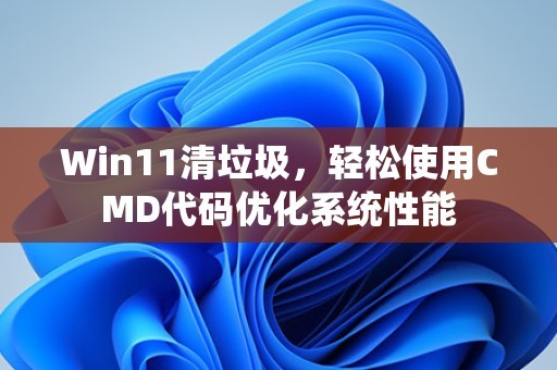 Win11清垃圾，轻松使用CMD代码优化系统性能 第1张