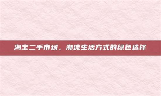 淘宝二手市场，潮流生活方式的绿色选择