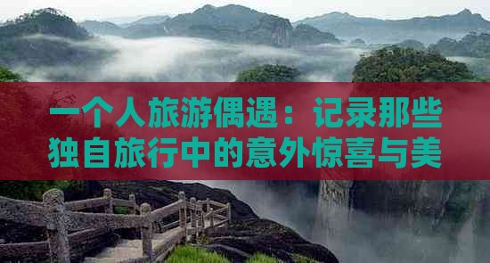 一个人旅游偶遇：记录那些独自旅行中的意外惊喜与美好瞬间