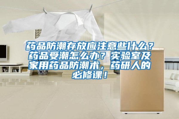 药品防潮存放应注意些什么？药品受潮怎么办？实验室及家用药品防潮术，药研人的必修课！