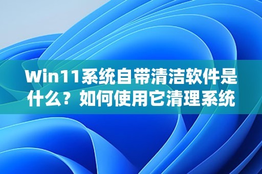 Win11系统自带清洁软件是什么？如何使用它清理系统？ 第1张