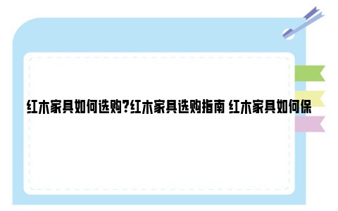 红木家具如何选购？红木家具选购指南 红木家具如何保养