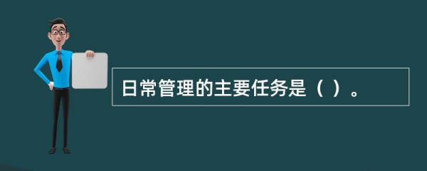 日常管理的主要任务是（ ）。