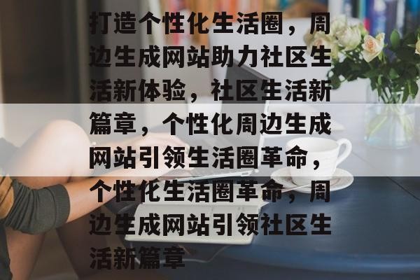 打造个性化生活圈，周边生成网站助力社区生活新体验，社区生活新篇章，个性化周边生成网站引领生活圈革命，个性化生活圈革命，周边生成网站引领社区生活新篇章