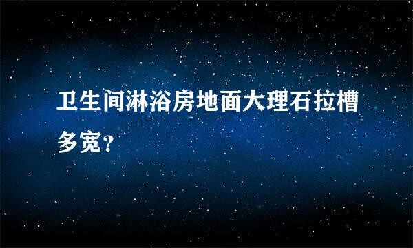 卫生间淋浴房地面大理石拉槽多宽？