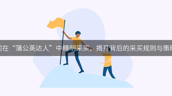 如何在“蒲公英达人”中精明采买，揭开背后的采买规则与策略！