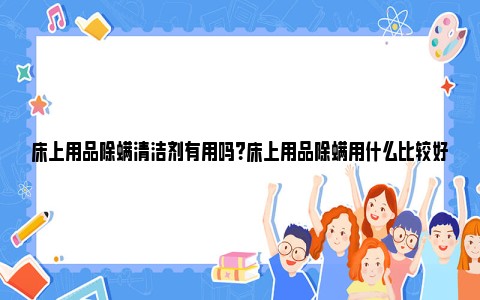 床上用品除螨清洁剂有用吗？床上用品除螨用什么比较好？ 床上用品除螨清洁剂有用吗