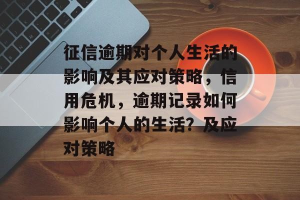 征信逾期对个人生活的影响及其应对策略，信用危机，逾期记录如何影响个人的生活？及应对策略