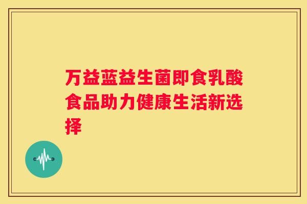 万益蓝益生菌即食乳酸食品助力健康生活新选择