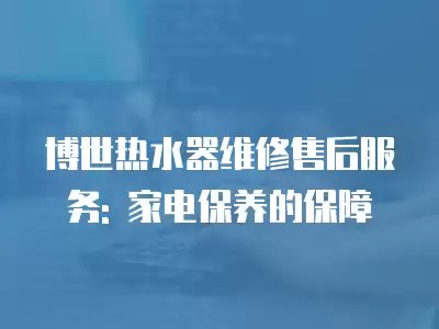 博世热水器维修售后服务: 家电保养的保障