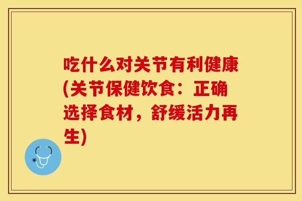 吃什么对关节有利健康(关节保健饮食：正确选择食材，舒缓活力再生)-第1张图片-关节保镖