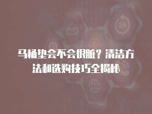 马桶垫会不会很脏？清洁方法和选购技巧全揭秘