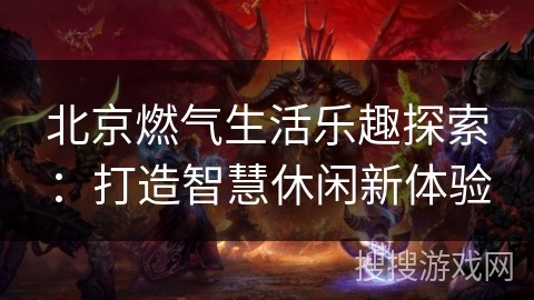 北京燃气生活乐趣探索：打造智慧休闲新体验